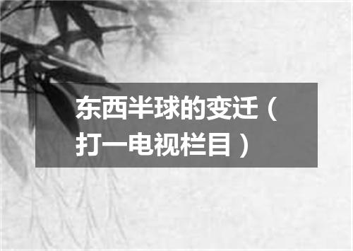 东西半球的变迁（打一电视栏目）