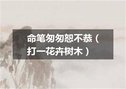 命笔匆匆恕不恭（打一花卉树木）