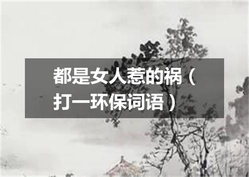 都是女人惹的祸（打一环保词语）