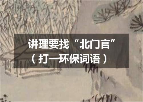 讲理要找“北门官”（打一环保词语）