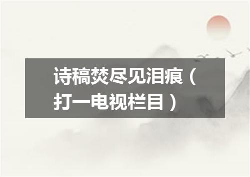 诗稿焚尽见泪痕（打一电视栏目）