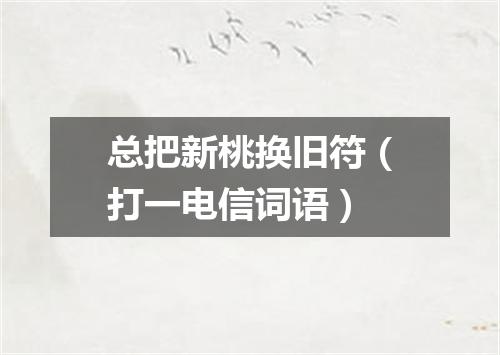 总把新桃换旧符（打一电信词语）