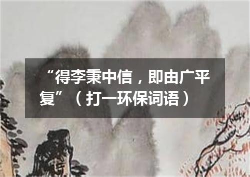 “得李秉中信，即由广平复”（打一环保词语）