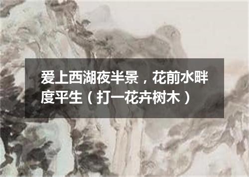 爱上西湖夜半景，花前水畔度平生（打一花卉树木）