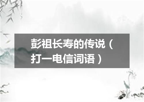 彭祖长寿的传说（打一电信词语）