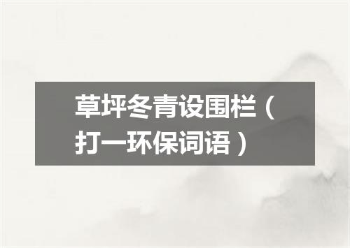 草坪冬青设围栏（打一环保词语）