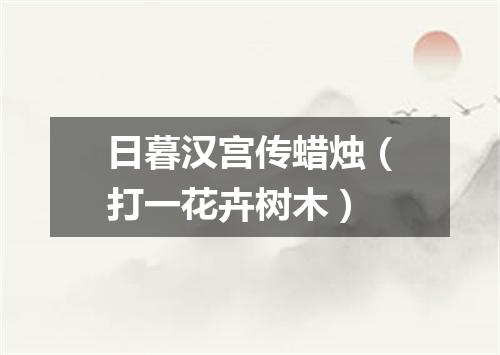 日暮汉宫传蜡烛（打一花卉树木）