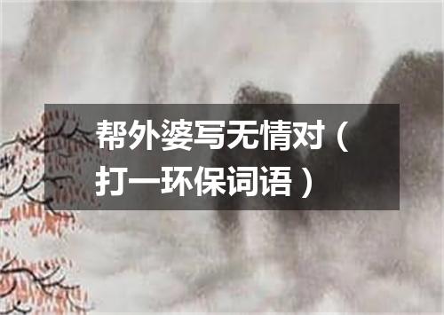 帮外婆写无情对（打一环保词语）