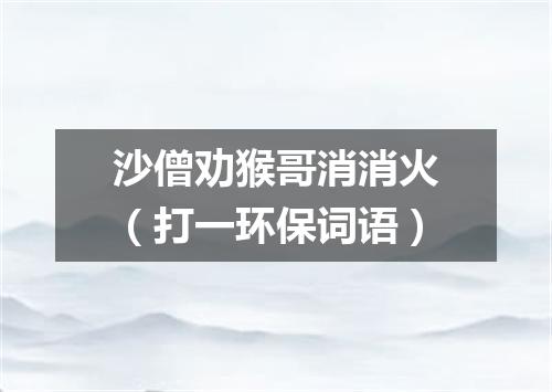 沙僧劝猴哥消消火（打一环保词语）