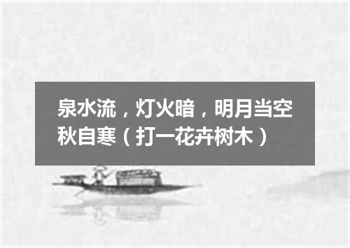 泉水流，灯火暗，明月当空秋自寒（打一花卉树木）