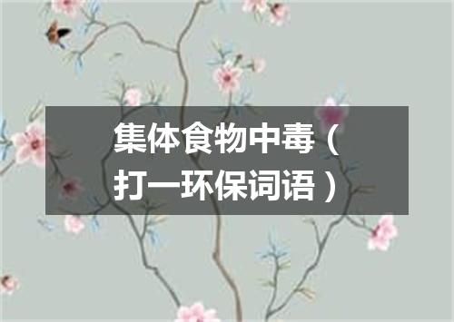 集体食物中毒（打一环保词语）