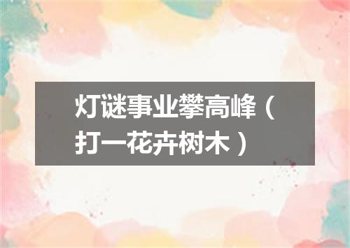 灯谜事业攀高峰（打一花卉树木）
