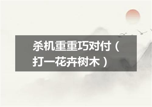 杀机重重巧对付（打一花卉树木）