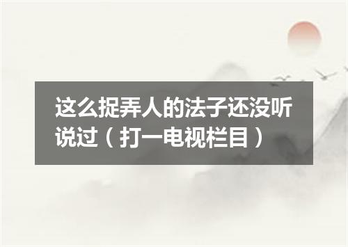 这么捉弄人的法子还没听说过（打一电视栏目）