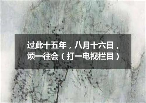 过此十五年，八月十六日，烦一往会（打一电视栏目）