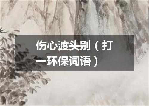 伤心渡头别（打一环保词语）