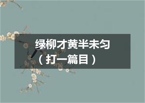 绿柳才黄半未匀（打一篇目）
