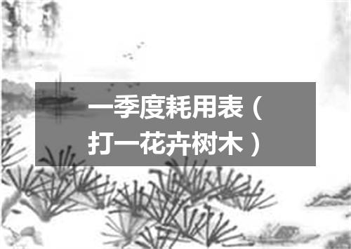 一季度耗用表（打一花卉树木）