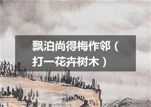 飘泊尚得梅作邻（打一花卉树木）