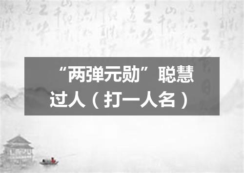 “两弹元勋”聪慧过人（打一人名）