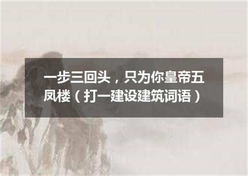 一步三回头，只为你皇帝五凤楼（打一建设建筑词语）