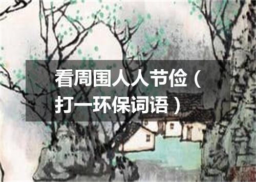 看周围人人节俭（打一环保词语）