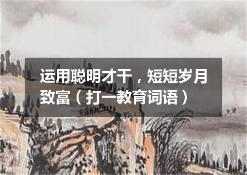 运用聪明才干，短短岁月致富（打一教育词语）