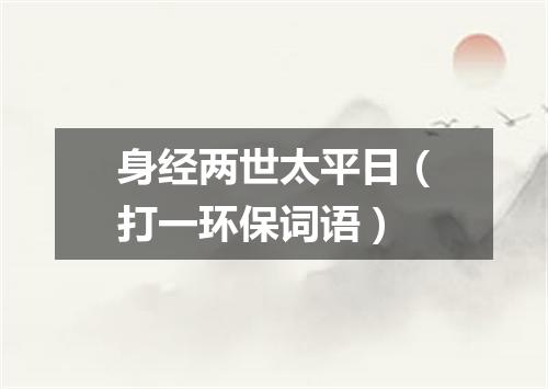 身经两世太平日（打一环保词语）