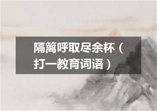 隔篱呼取尽余杯（打一教育词语）