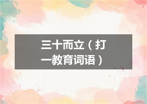 三十而立（打一教育词语）