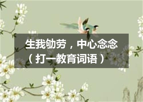 生我劬劳，中心念念（打一教育词语）