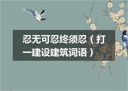 忍无可忍终须忍（打一建设建筑词语）