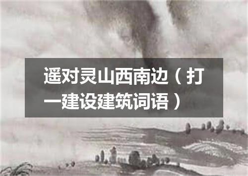 遥对灵山西南边（打一建设建筑词语）