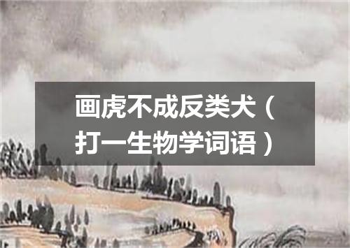 画虎不成反类犬（打一生物学词语）