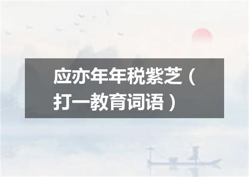 应亦年年税紫芝（打一教育词语）