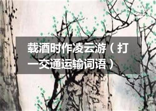 载酒时作凌云游（打一交通运输词语）