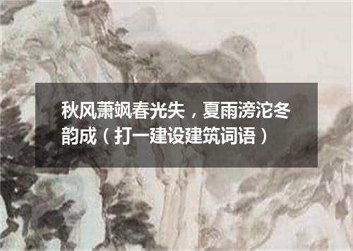 秋风萧飒春光失，夏雨滂沱冬韵成（打一建设建筑词语）