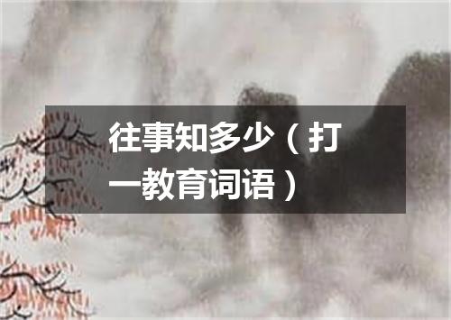 往事知多少（打一教育词语）