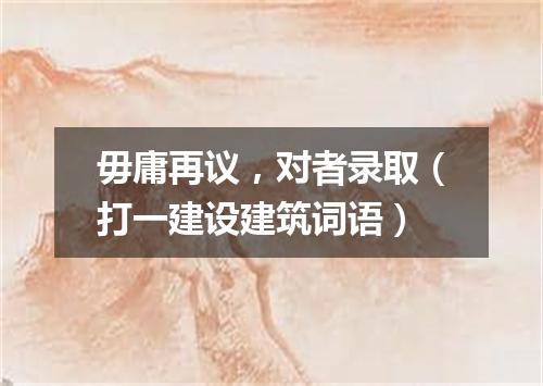 毋庸再议，对者录取（打一建设建筑词语）