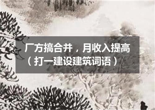 厂方搞合并，月收入提高（打一建设建筑词语）
