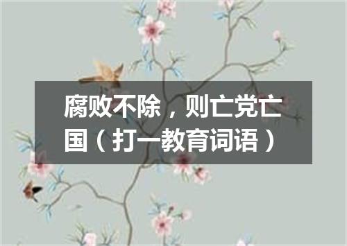 腐败不除，则亡党亡国（打一教育词语）