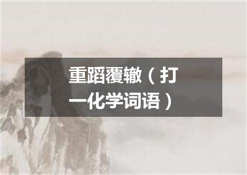 重蹈覆辙（打一化学词语）