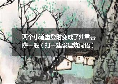 两个小道童登时变成了灶君菩萨一般（打一建设建筑词语）