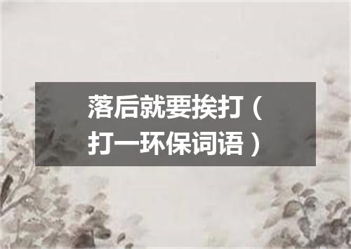 落后就要挨打（打一环保词语）