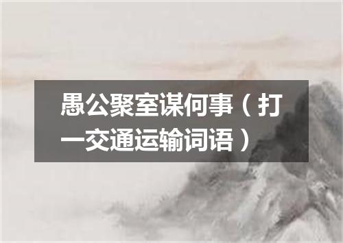 愚公聚室谋何事（打一交通运输词语）