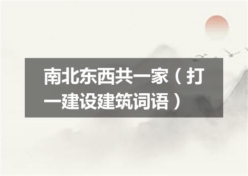 南北东西共一家（打一建设建筑词语）