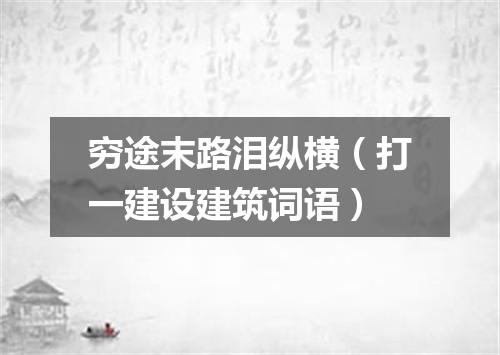 穷途末路泪纵横（打一建设建筑词语）