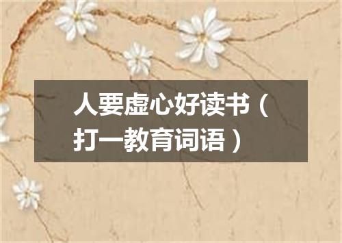 人要虚心好读书（打一教育词语）