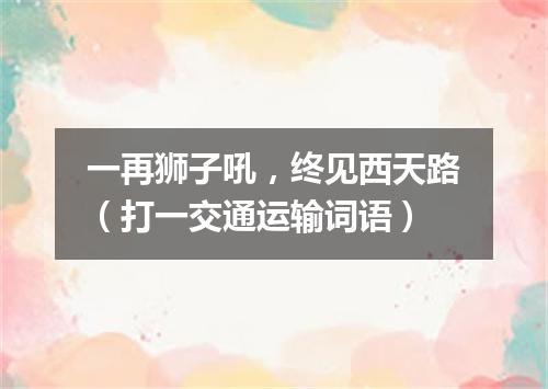 一再狮子吼，终见西天路（打一交通运输词语）