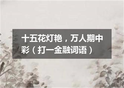 十五花灯艳，万人期中彩（打一金融词语）